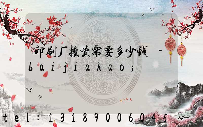 印刷厂投资需要多少钱 -baijiahao